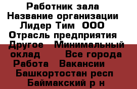 Работник зала › Название организации ­ Лидер Тим, ООО › Отрасль предприятия ­ Другое › Минимальный оклад ­ 1 - Все города Работа » Вакансии   . Башкортостан респ.,Баймакский р-н